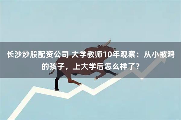 长沙炒股配资公司 大学教师10年观察：从小被鸡的孩子，上大学后怎么样了？