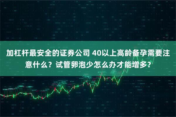 加杠杆最安全的证券公司 40以上高龄备孕需要注意什么？试管卵泡少怎么办才能增多？