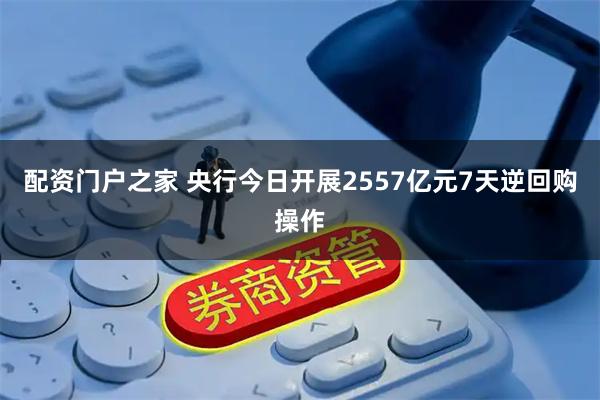 配资门户之家 央行今日开展2557亿元7天逆回购操作