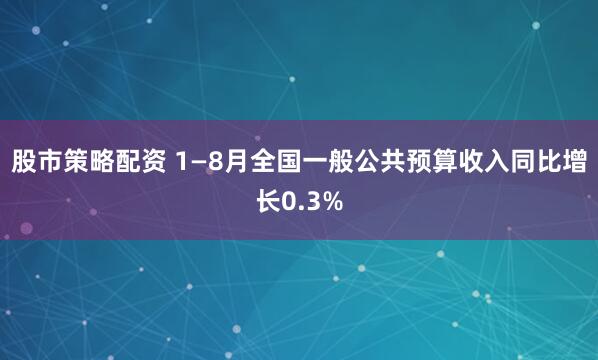 股市策略配资 1—8月全国一般公共预算收入同比增长0.3%