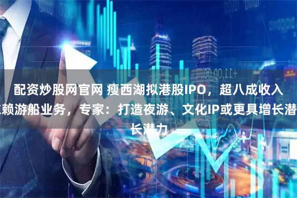 配资炒股网官网 瘦西湖拟港股IPO，超八成收入依赖游船业务，专家：打造夜游、文化IP或更具增长潜力