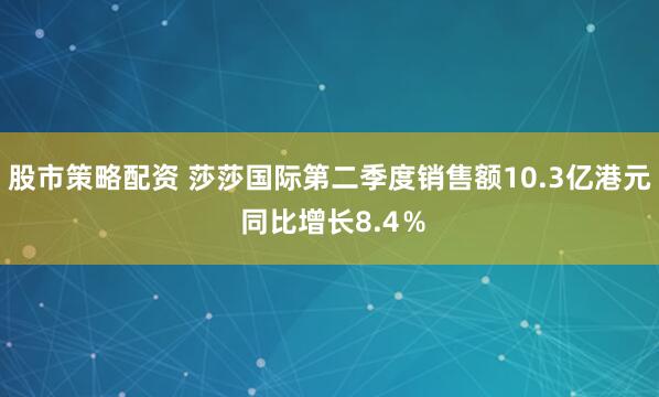 股市策略配资 莎莎国际第二季度销售额10.3亿港元 同比增长8.4％