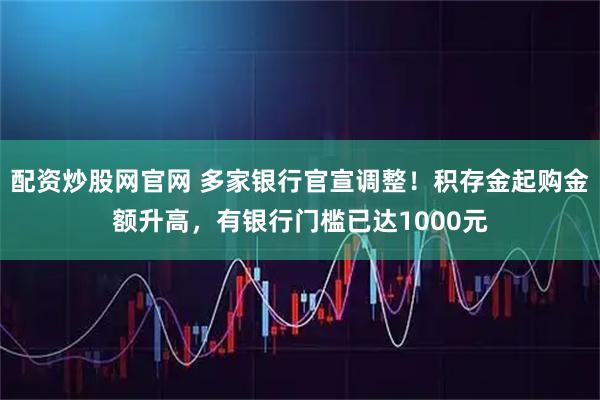 配资炒股网官网 多家银行官宣调整！积存金起购金额升高，有银行门槛已达1000元