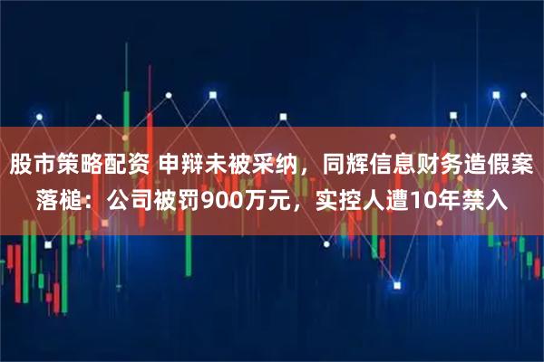 股市策略配资 申辩未被采纳，同辉信息财务造假案落槌：公司被罚900万元，实控人遭10年禁入