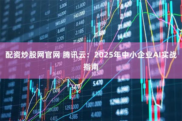 配资炒股网官网 腾讯云：2025年中小企业AI实战指南