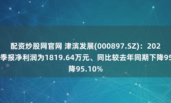 配资炒股网官网 津滨发展(000897.SZ)：2025年三季报净利润为1819.64万元、同比较去年同期下降95.10%