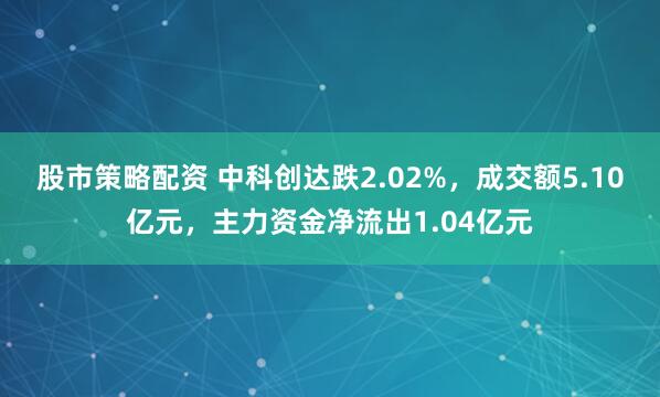 股市策略配资 中科创达跌2.02%，成交额5.10亿元，主力资金净流出1.04亿元