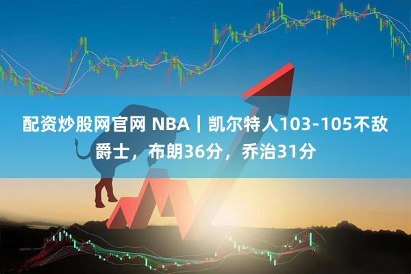 配资炒股网官网 NBA｜凯尔特人103-105不敌爵士，布朗36分，乔治31分