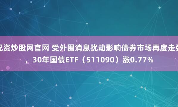 配资炒股网官网 受外围消息扰动影响债券市场再度走强，30年国债ETF（511090）涨0.77%