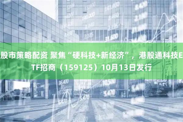 股市策略配资 聚焦“硬科技+新经济”，港股通科技ETF招商（159125）10月13日发行