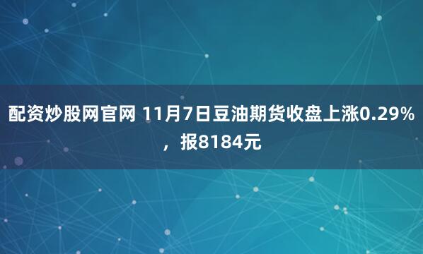 配资炒股网官网 11月7日豆油期货收盘上涨0.29%，报8184元