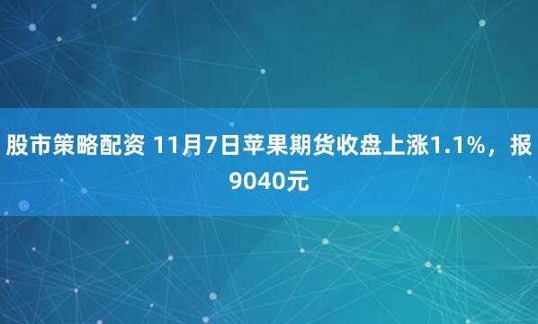 股市策略配资 11月7日苹果期货收盘上涨1.1%，报9040元