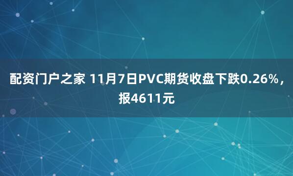 配资门户之家 11月7日PVC期货收盘下跌0.26%，报4611元