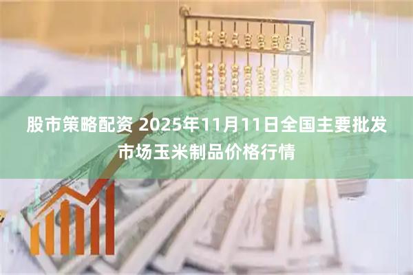股市策略配资 2025年11月11日全国主要批发市场玉米制品价格行情