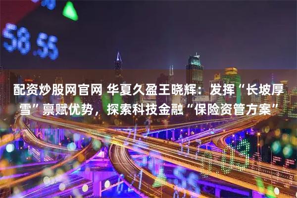 配资炒股网官网 华夏久盈王晓辉：发挥“长坡厚雪”禀赋优势，探索科技金融“保险资管方案”