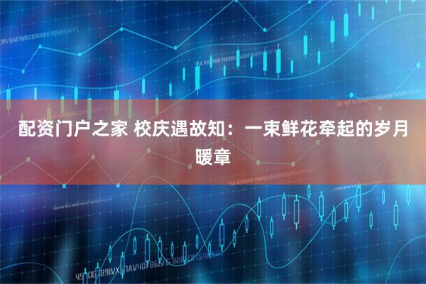 配资门户之家 校庆遇故知:一束鲜花牵起的岁月暖章