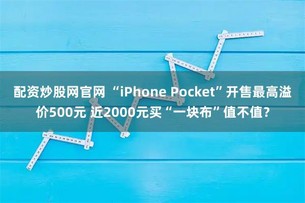 配资炒股网官网 “iPhone Pocket”开售最高溢价500元 近2000元买“一块布”值不值？