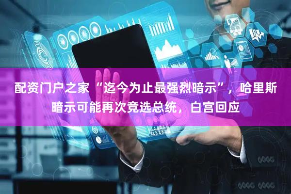 配资门户之家 “迄今为止最强烈暗示”，哈里斯暗示可能再次竞选总统，白宫回应