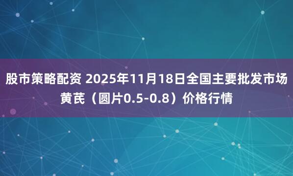 股市策略配资 2025年11月18日全国主要批发市场黄芪（圆片0.5-0.8）价格行情