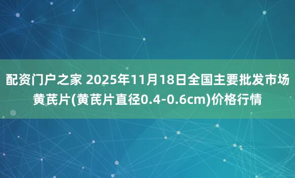 配资门户之家 2025年11月18日全国主要批发市场黄芪片(黄芪片直径0.4-0.6cm)价格行情