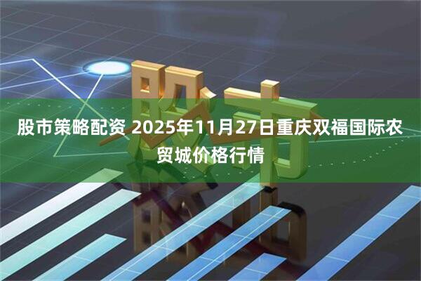 股市策略配资 2025年11月27日重庆双福国际农贸城价格行情