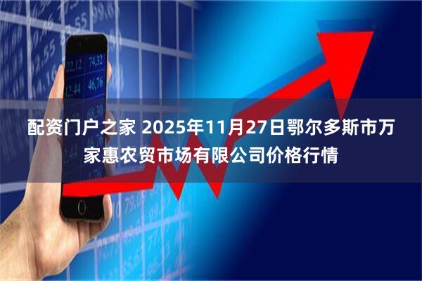 配资门户之家 2025年11月27日鄂尔多斯市万家惠农贸市场有限公司价格行情