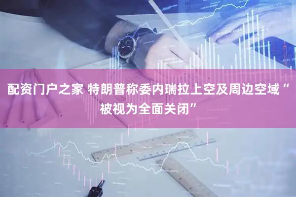 配资门户之家 特朗普称委内瑞拉上空及周边空域“被视为全面关闭”