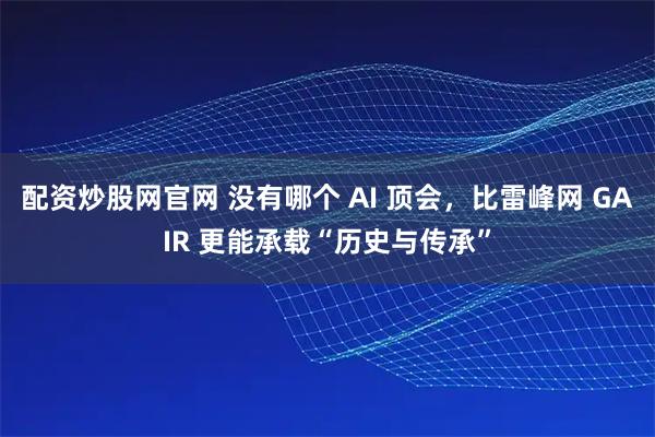配资炒股网官网 没有哪个 AI 顶会，比雷峰网 GAIR 更能承载“历史与传承”