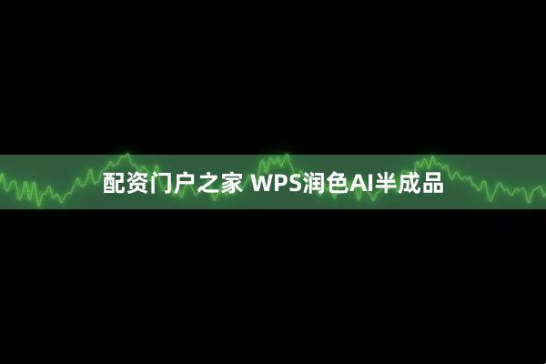 配资门户之家 WPS润色AI半成品