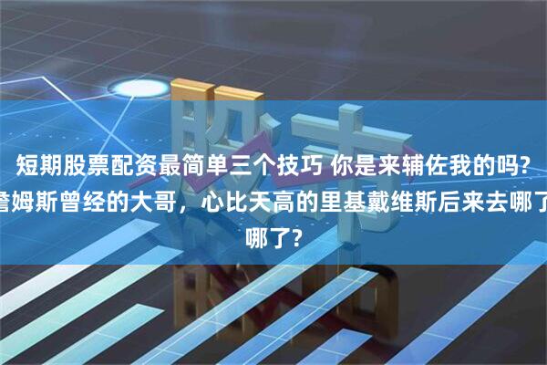 短期股票配资最简单三个技巧 你是来辅佐我的吗? 詹姆斯曾经的大哥，心比天高的里基戴维斯后来去哪了?