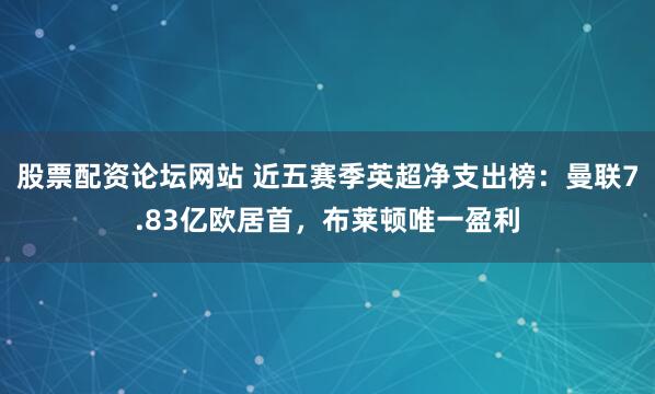 股票配资论坛网站 近五赛季英超净支出榜：曼联7.83亿欧居首，布莱顿唯一盈利