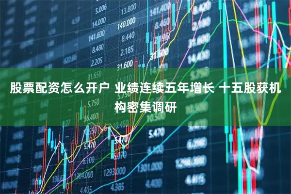 股票配资怎么开户 业绩连续五年增长 十五股获机构密集调研