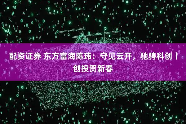 配资证券 东方富海陈玮：守见云开，驰骋科创丨创投贺新春